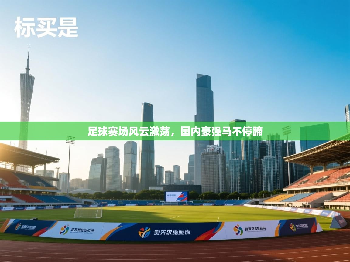 足球赛场风云激荡,国内豪强马不停蹄 第2张